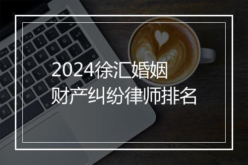 2024徐汇婚姻财产纠纷律师排名