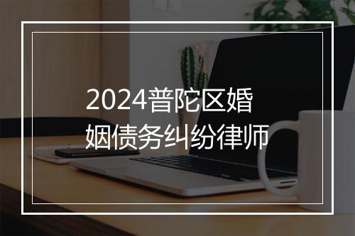 2024普陀区婚姻债务纠纷律师