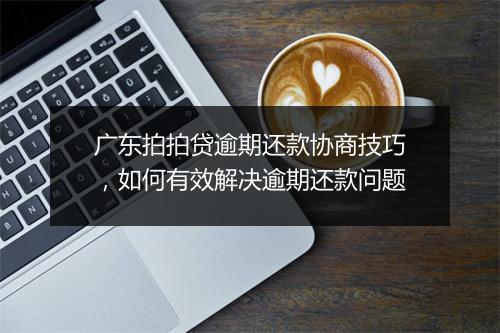 广东拍拍贷逾期还款协商技巧，如何有效解决逾期还款问题