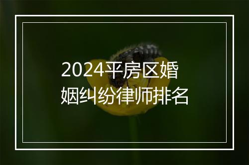 2024平房区婚姻纠纷律师排名