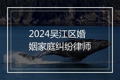 2024吴江区婚姻家庭纠纷律师