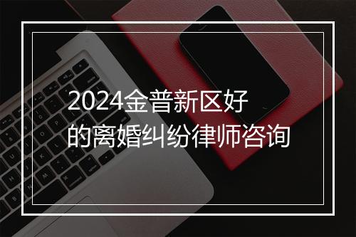 2024金普新区好的离婚纠纷律师咨询
