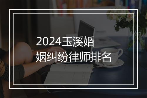 2024玉溪婚姻纠纷律师排名