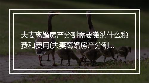 夫妻离婚房产分割需要缴纳什么税费和费用(夫妻离婚房产分割需要缴纳什么税费)