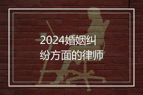 2024婚姻纠纷方面的律师