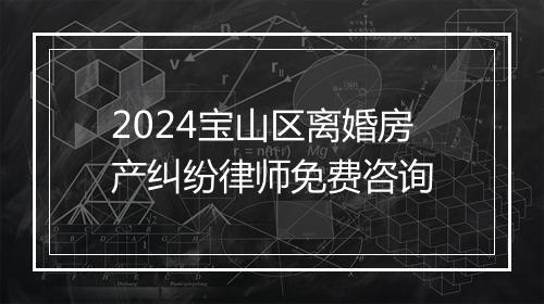 2024宝山区离婚房产纠纷律师免费咨询