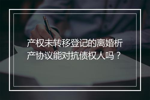 产权未转移登记的离婚析产协议能对抗债权人吗？