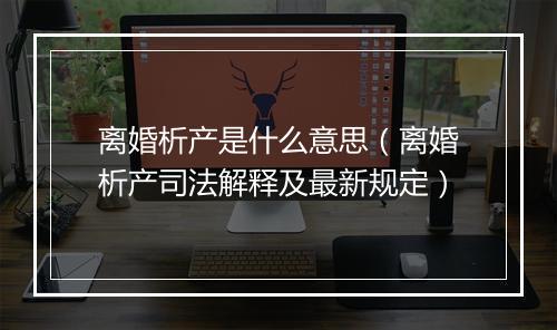 离婚析产是什么意思（离婚析产司法解释及最新规定）