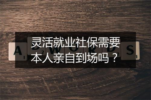 灵活就业社保需要本人亲自到场吗？