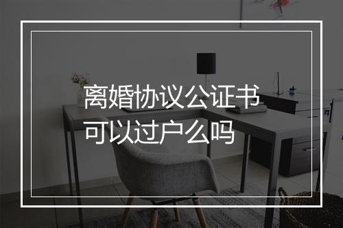离婚协议公证书可以过户么吗
