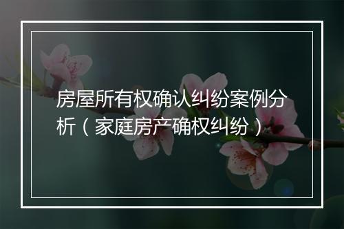 房屋所有权确认纠纷案例分析（家庭房产确权纠纷）