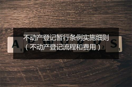 不动产登记暂行条例实施细则（不动产登记流程和费用）