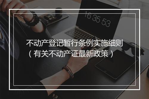 不动产登记暂行条例实施细则（有关不动产证最新政策）