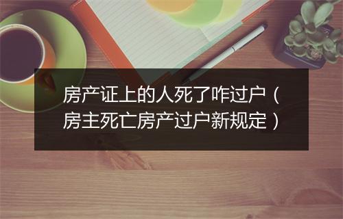 房产证上的人死了咋过户（房主死亡房产过户新规定）