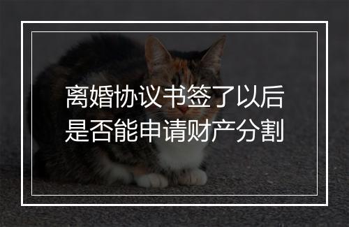 离婚协议书签了以后是否能申请财产分割