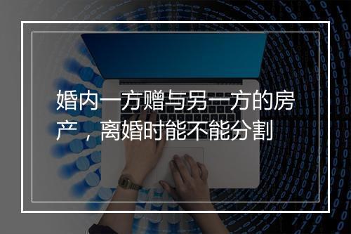 婚内一方赠与另一方的房产，离婚时能不能分割