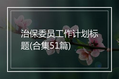 治保委员工作计划标题(合集51篇)