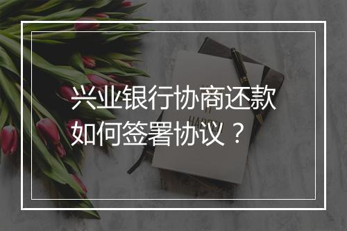 兴业银行协商还款如何签署协议？