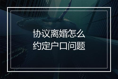 协议离婚怎么约定户口问题