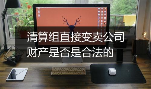 清算组直接变卖公司财产是否是合法的