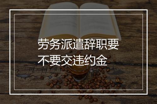 劳务派遣辞职要不要交违约金