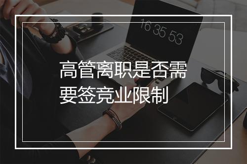 高管离职是否需要签竞业限制