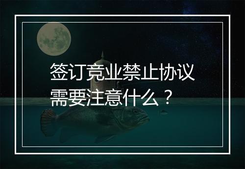 签订竞业禁止协议需要注意什么？