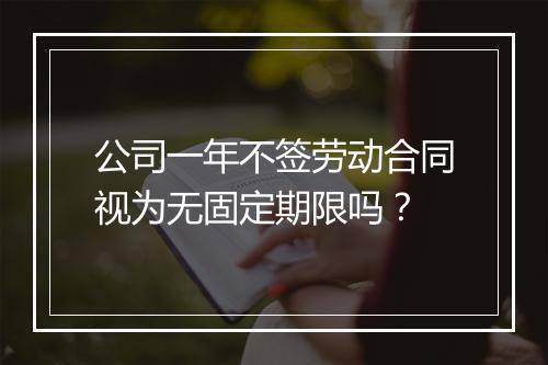 公司一年不签劳动合同视为无固定期限吗？