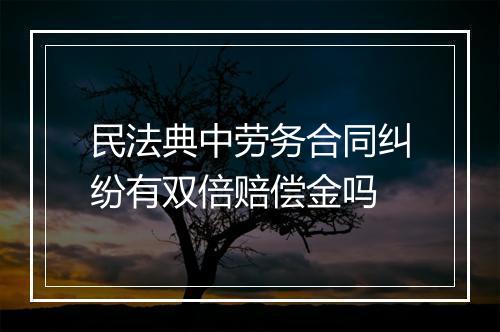 民法典中劳务合同纠纷有双倍赔偿金吗