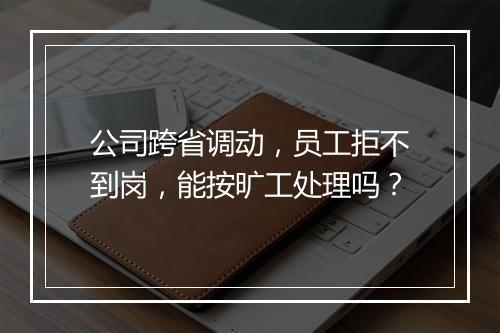 公司跨省调动，员工拒不到岗，能按旷工处理吗？