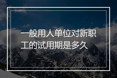 一般用人单位对新职工的试用期是多久