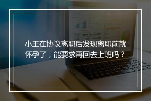 小王在协议离职后发现离职前就怀孕了，能要求再回去上班吗？