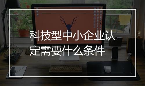 科技型中小企业认定需要什么条件