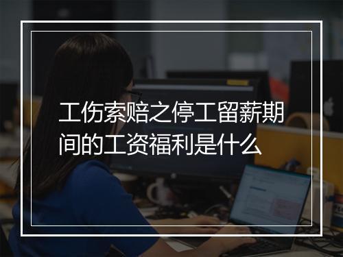 工伤索赔之停工留薪期间的工资福利是什么