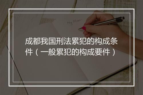 成都我国刑法累犯的构成条件（一般累犯的构成要件）