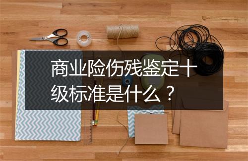 商业险伤残鉴定十级标准是什么？