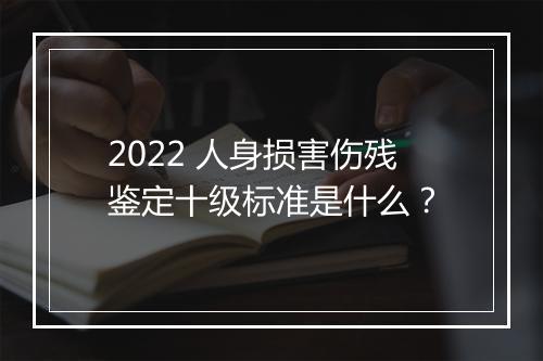 2022 人身损害伤残鉴定十级标准是什么？