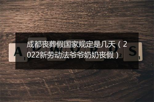 成都丧葬假国家规定是几天（2022新劳动法爷爷奶奶丧假）