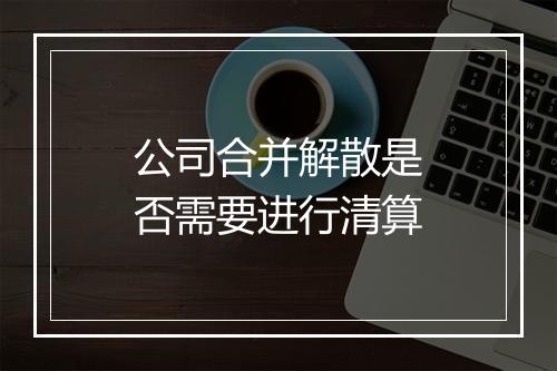 公司合并解散是否需要进行清算