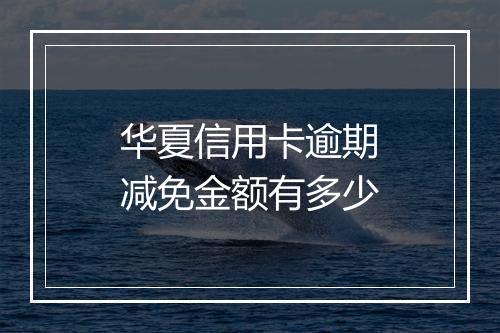 华夏信用卡逾期减免金额有多少