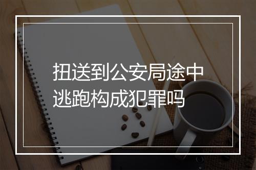 扭送到公安局途中逃跑构成犯罪吗