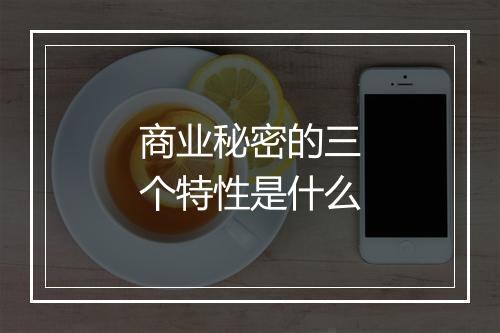 商业秘密的三个特性是什么