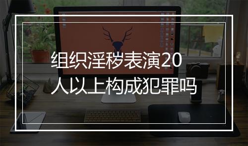 组织淫秽表演20人以上构成犯罪吗