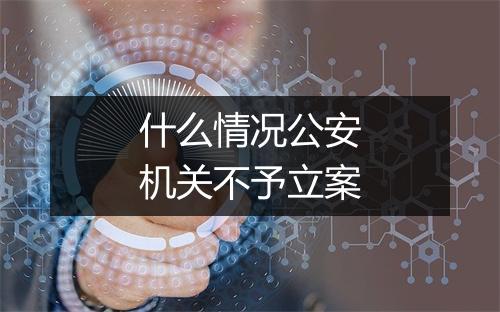 什么情况公安机关不予立案