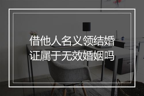 借他人名义领结婚证属于无效婚姻吗