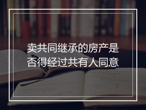 卖共同继承的房产是否得经过共有人同意