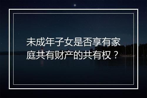 未成年子女是否享有家庭共有财产的共有权？