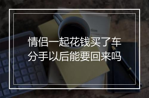 情侣一起花钱买了车分手以后能要回来吗