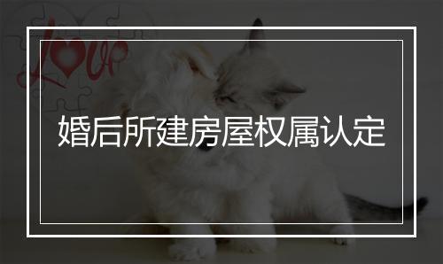 婚后所建房屋权属认定