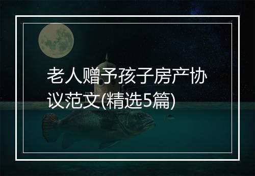老人赠予孩子房产协议范文(精选5篇)